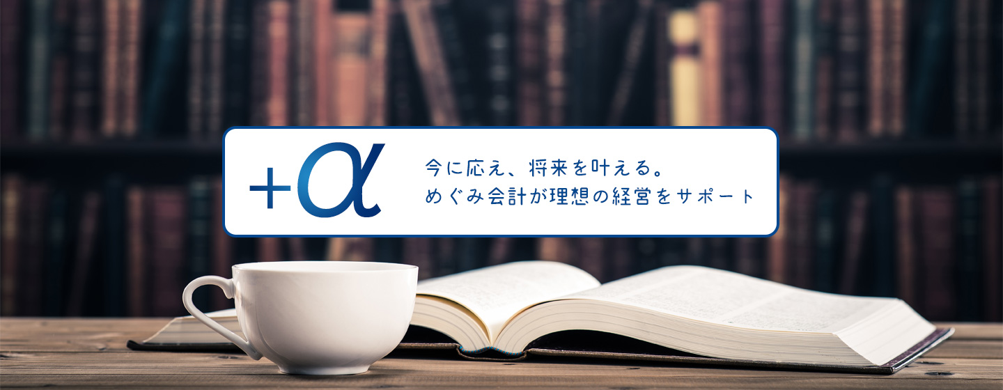 今に応え、将来を叶える。
めぐみ会計が理想の経営をサポート